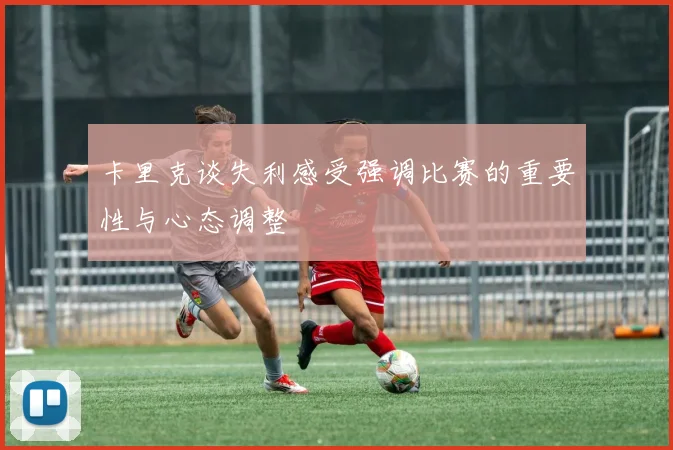 卡里克谈失利感受强调比赛的重要性与心态调整