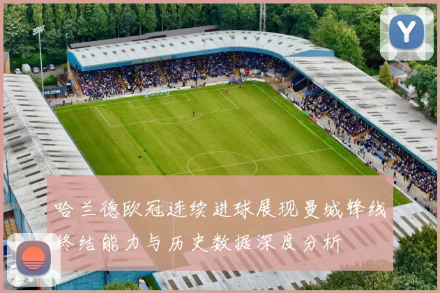 哈兰德欧冠连续进球展现曼城锋线终结能力与历史数据深度分析