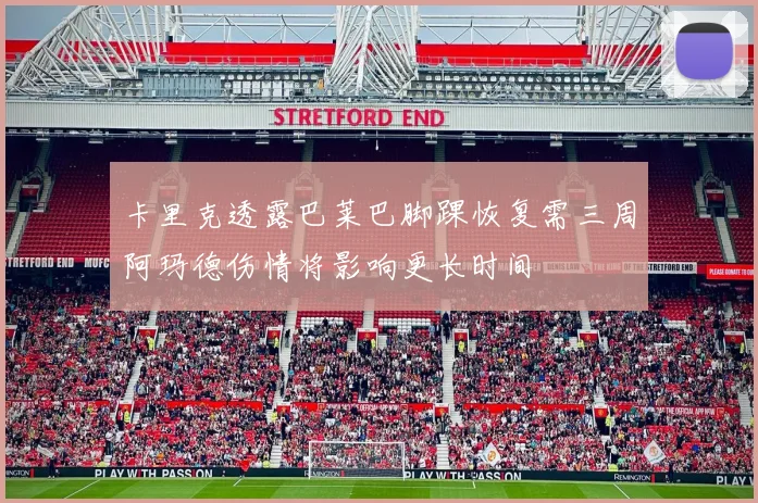 卡里克透露巴莱巴脚踝恢复需三周阿玛德伤情将影响更长时间