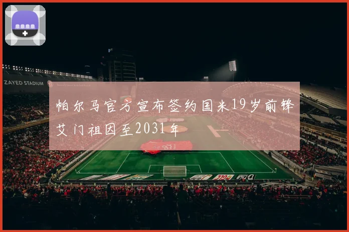帕尔马官方宣布签约国米19岁前锋艾门祖因至2031年
